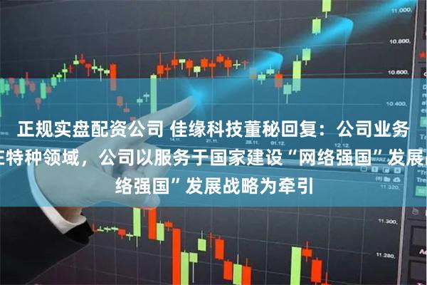 正规实盘配资公司 佳缘科技董秘回复：公司业务主要集中在特种领域，公司以服务于国家建设“网络强国”发展战略为牵引