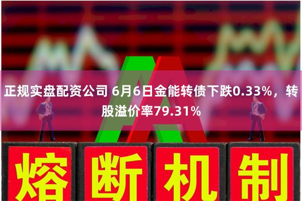 正规实盘配资公司 6月6日金能转债下跌0.33%，转股溢价率79.31%