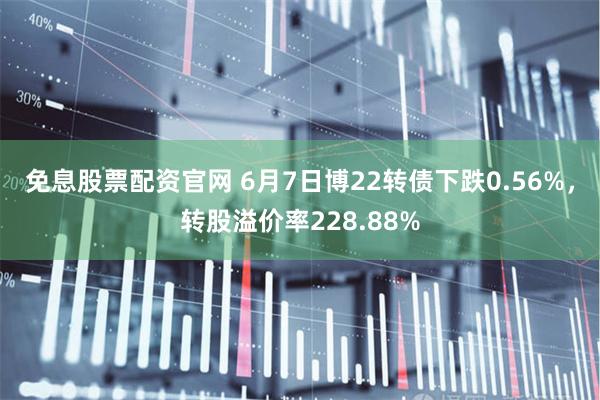 免息股票配资官网 6月7日博22转债下跌0.56%，转股溢价率228.88%
