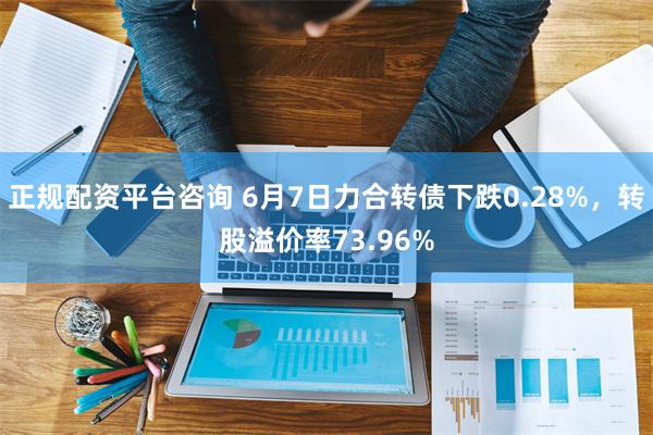正规配资平台咨询 6月7日力合转债下跌0.28%，转股溢价率73.96%