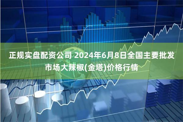 正规实盘配资公司 2024年6月8日全国主要批发市场大辣椒(金塔)价格行情