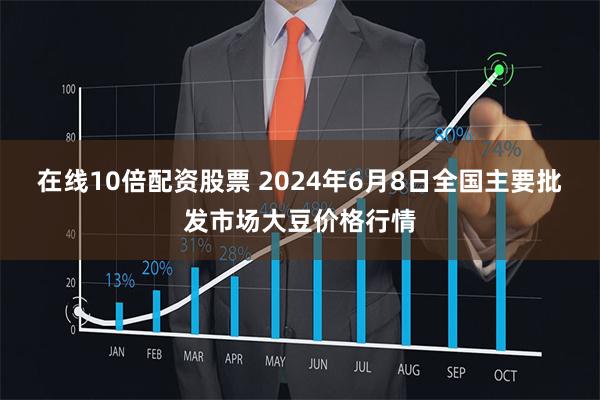 在线10倍配资股票 2024年6月8日全国主要批发市场大豆价格行情