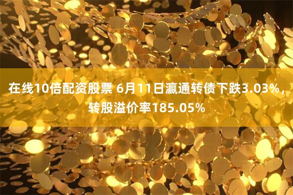 在线10倍配资股票 6月11日瀛通转债下跌3.03%，转股溢价率185.05%
