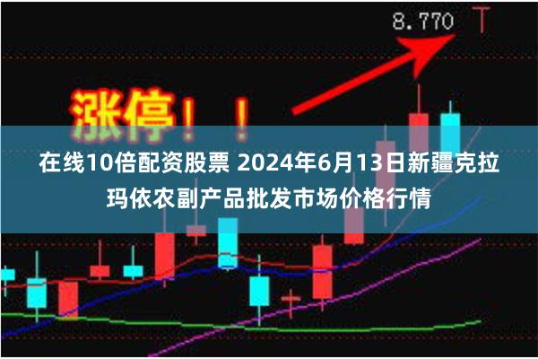 在线10倍配资股票 2024年6月13日新疆克拉玛依农副产品批发市场价格行情