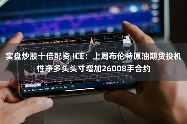 实盘炒股十倍配资 ICE：上周布伦特原油期货投机性净多头头寸增加26008手合约