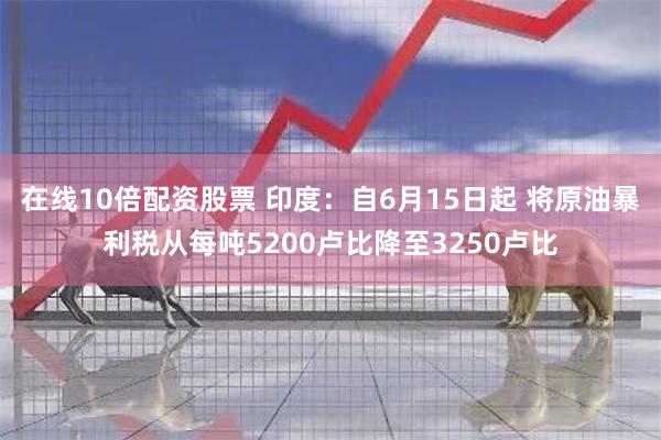 在线10倍配资股票 印度：自6月15日起 将原油暴利税从每吨5200卢比降至3250卢比