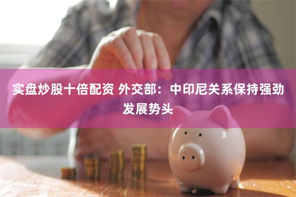 实盘炒股十倍配资 外交部：中印尼关系保持强劲发展势头