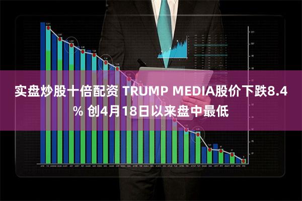 实盘炒股十倍配资 TRUMP MEDIA股价下跌8.4% 创4月18日以来盘中最低