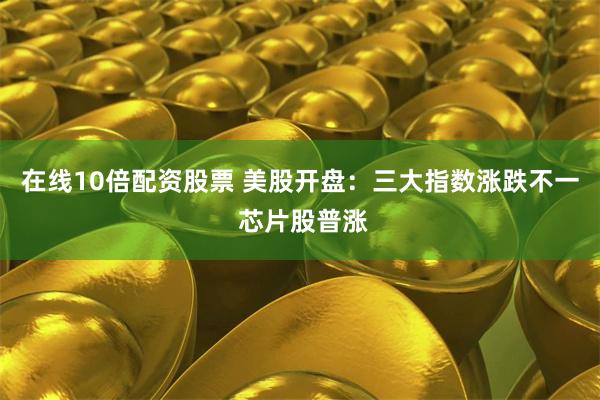 在线10倍配资股票 美股开盘：三大指数涨跌不一 芯片股普涨