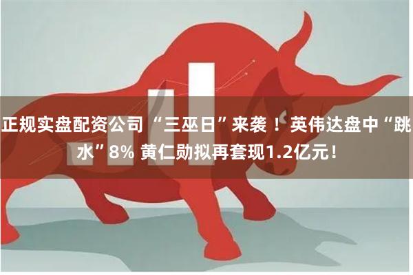 正规实盘配资公司 “三巫日”来袭 ！英伟达盘中“跳水”8% 黄仁勋拟再套现1.2亿元！