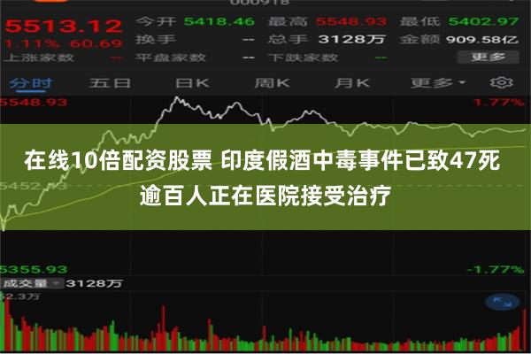 在线10倍配资股票 印度假酒中毒事件已致47死 逾百人正在医院接受治疗