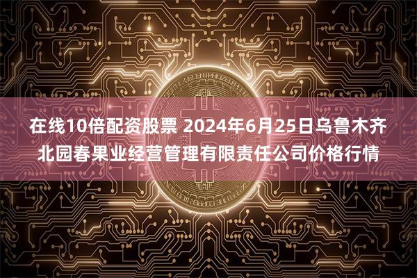 在线10倍配资股票 2024年6月25日乌鲁木齐北园春果业经营管理有限责任公司价格行情