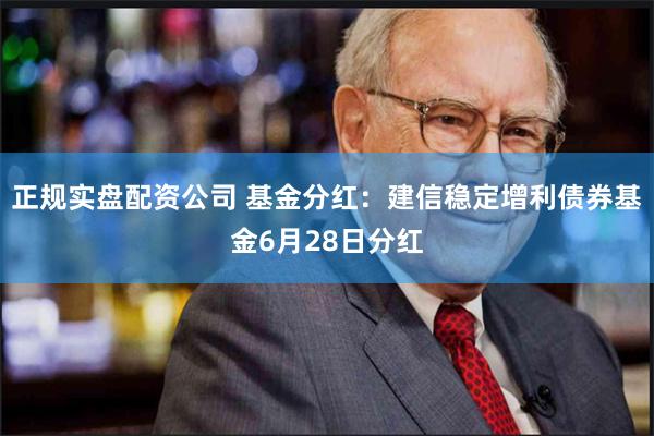 正规实盘配资公司 基金分红：建信稳定增利债券基金6月28日分红