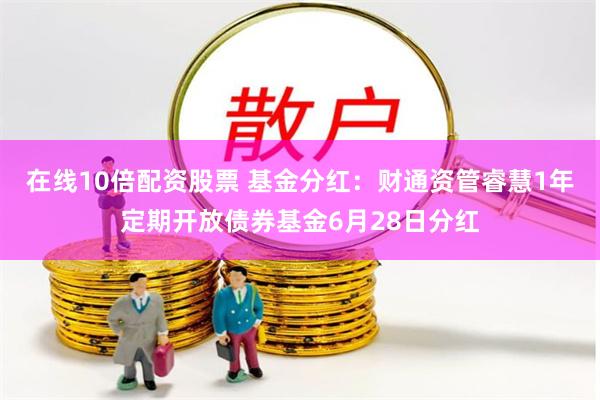在线10倍配资股票 基金分红：财通资管睿慧1年定期开放债券基金6月28日分红