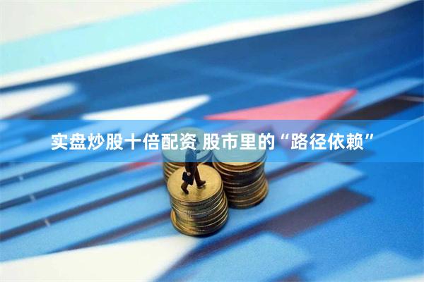 实盘炒股十倍配资 股市里的“路径依赖”