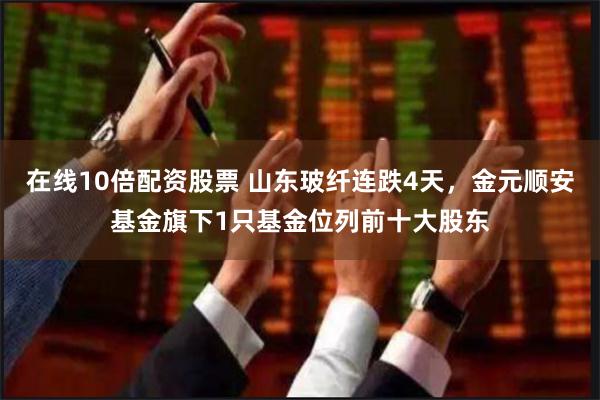 在线10倍配资股票 山东玻纤连跌4天，金元顺安基金旗下1只基金位列前十大股东