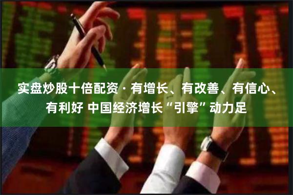 实盘炒股十倍配资 · 有增长、有改善、有信心、有利好 中国经济增长“引擎”动力足