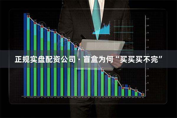 正规实盘配资公司 · 盲盒为何“买买买不完”
