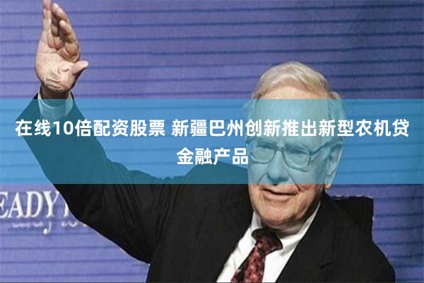 在线10倍配资股票 新疆巴州创新推出新型农机贷金融产品