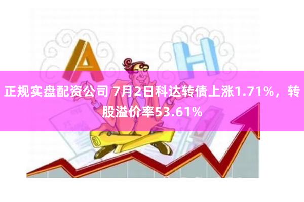 正规实盘配资公司 7月2日科达转债上涨1.71%，转股溢价率53.61%