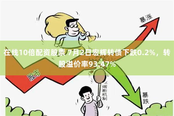 在线10倍配资股票 7月2日宏辉转债下跌0.2%，转股溢价率93.47%