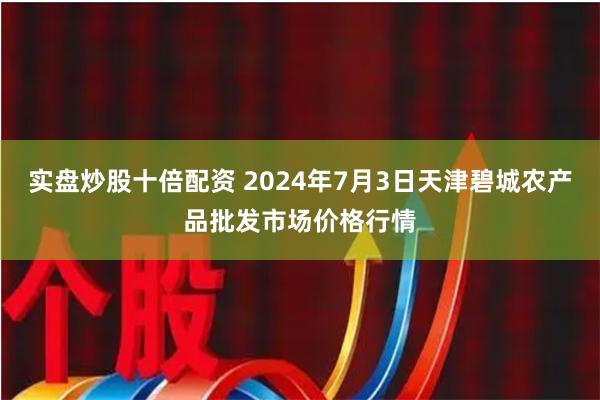 实盘炒股十倍配资 2024年7月3日天津碧城农产品批发市场价格行情