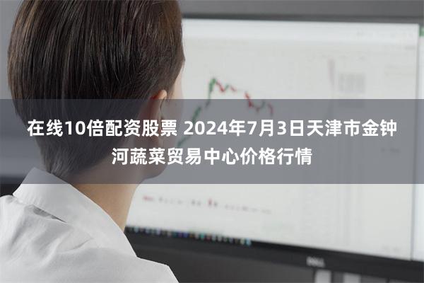 在线10倍配资股票 2024年7月3日天津市金钟河蔬菜贸易中心价格行情