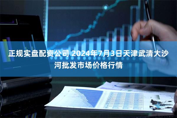 正规实盘配资公司 2024年7月3日天津武清大沙河批发市场价格行情