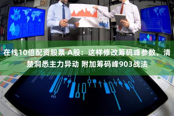 在线10倍配资股票 A股：这样修改筹码峰参数，清楚洞悉主力异动 附加筹码峰903战法