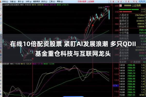 在线10倍配资股票 紧盯AI发展浪潮 多只QDII基金重仓科技与互联网龙头