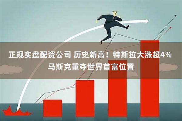 正规实盘配资公司 历史新高！特斯拉大涨超4% 马斯克重夺世界首富位置