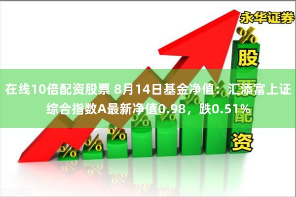 在线10倍配资股票 8月14日基金净值：汇添富上证综合指数A最新净值0.98，跌0.51%
