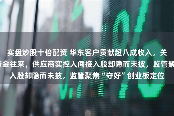 实盘炒股十倍配资 华东客户贡献超八成收入，关联方与供应商存大额资金往来，供应商实控人间接入股却隐而未披，监管聚焦“守好”创业板定位