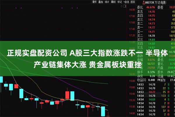 正规实盘配资公司 A股三大指数涨跌不一 半导体产业链集体大涨 贵金属板块重挫