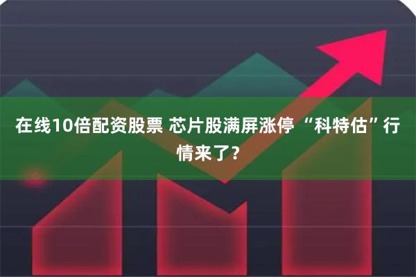 在线10倍配资股票 芯片股满屏涨停 “科特估”行情来了？