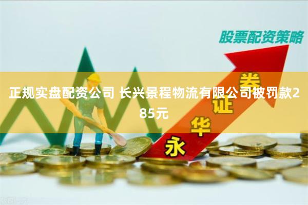 正规实盘配资公司 长兴景程物流有限公司被罚款285元