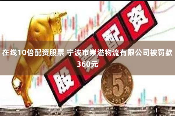 在线10倍配资股票 宁波市崇溢物流有限公司被罚款360元