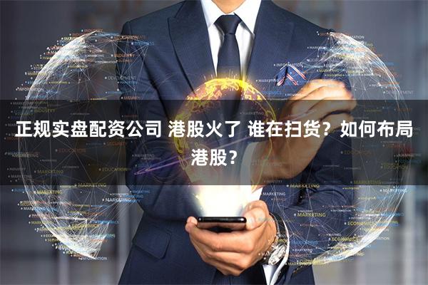 正规实盘配资公司 港股火了 谁在扫货？如何布局港股？