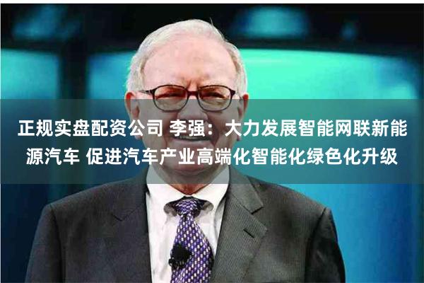 正规实盘配资公司 李强：大力发展智能网联新能源汽车 促进汽车产业高端化智能化绿色化升级
