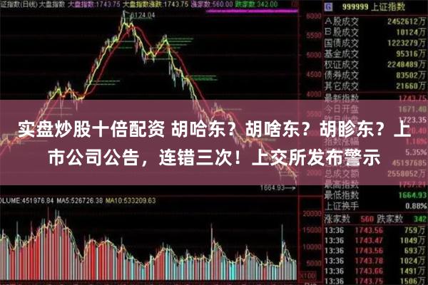 实盘炒股十倍配资 胡哈东？胡啥东？胡眕东？上市公司公告，连错三次！上交所发布警示