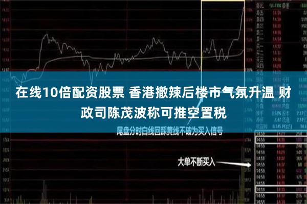 在线10倍配资股票 香港撤辣后楼市气氛升温 财政司陈茂波称可推空置税