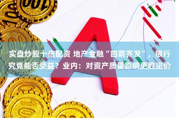 实盘炒股十倍配资 地产金融“四箭齐发”，银行究竟能否受益？业内：对资产质量影响更胜定价