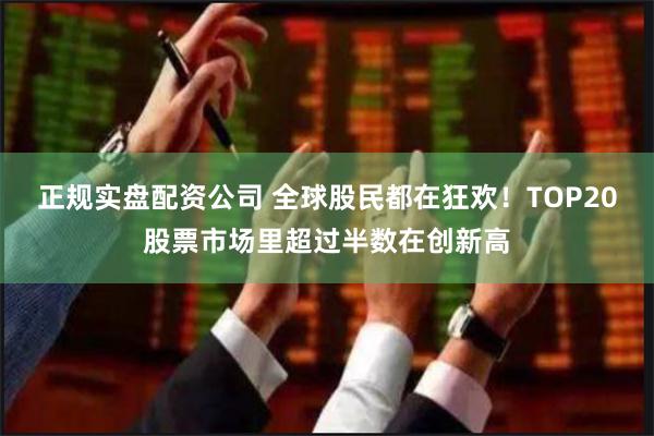 正规实盘配资公司 全球股民都在狂欢！TOP20股票市场里超过半数在创新高