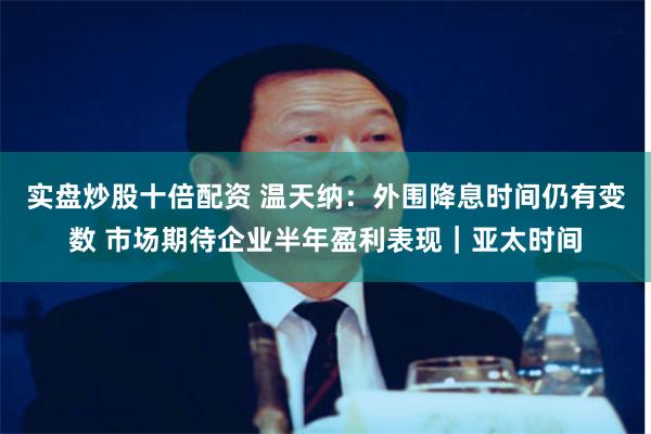 实盘炒股十倍配资 温天纳：外围降息时间仍有变数 市场期待企业半年盈利表现｜亚太时间