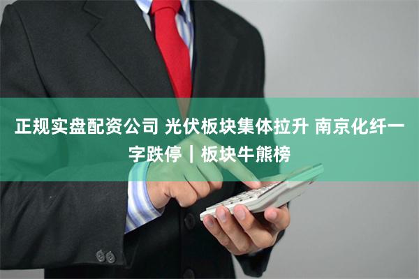 正规实盘配资公司 光伏板块集体拉升 南京化纤一字跌停｜板块牛熊榜