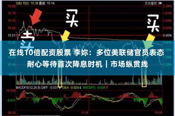 在线10倍配资股票 李妳：多位美联储官员表态 耐心等待首次降息时机｜市场纵贯线