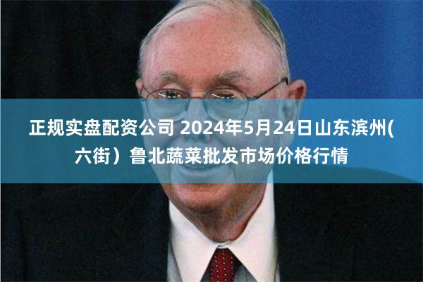 正规实盘配资公司 2024年5月24日山东滨州(六街）鲁北蔬菜批发市场价格行情