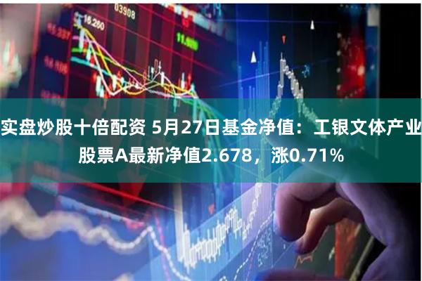 实盘炒股十倍配资 5月27日基金净值：工银文体产业股票A最新净值2.678，涨0.71%