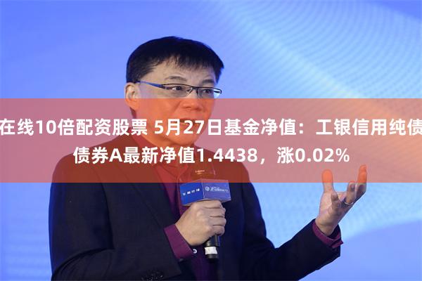在线10倍配资股票 5月27日基金净值：工银信用纯债债券A最新净值1.4438，涨0.02%