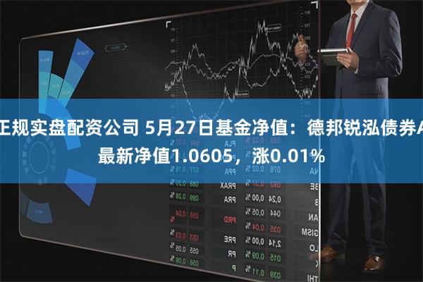 正规实盘配资公司 5月27日基金净值：德邦锐泓债券A最新净值1.0605，涨0.01%